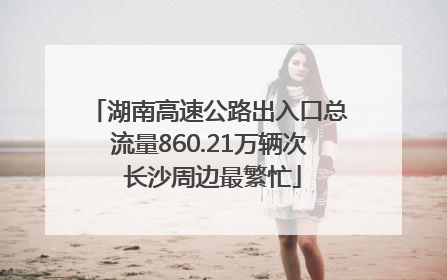 湖南高速公路出入口总流量860.21万辆次 长沙周边最繁忙